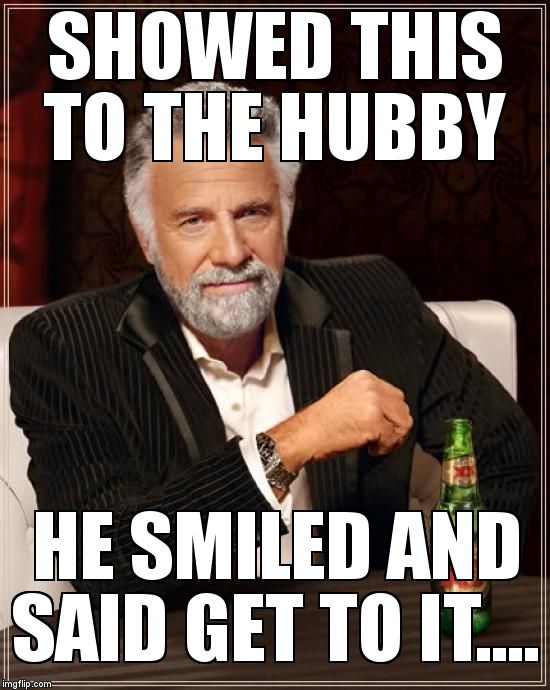 The Most Interesting Man In The World Meme | SHOWED THIS TO THE HUBBY HE SMILED AND SAID GET TO IT.... | image tagged in memes,the most interesting man in the world | made w/ Imgflip meme maker