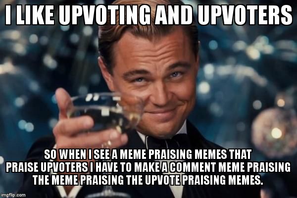 Leonardo Dicaprio Cheers | I LIKE UPVOTING AND UPVOTERS SO WHEN I SEE A MEME PRAISING MEMES THAT PRAISE UPVOTERS I HAVE TO MAKE A COMMENT MEME PRAISING THE MEME PRAISI | image tagged in memes,leonardo dicaprio cheers | made w/ Imgflip meme maker