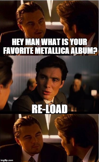 Inception Meme | HEY MAN WHAT IS YOUR FAVORITE METALLICA ALBUM? RE-LOAD | image tagged in memes,inception | made w/ Imgflip meme maker