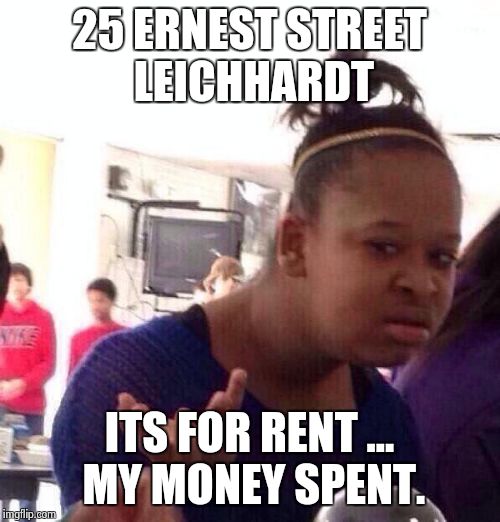Black Girl Wat Meme | 25 ERNEST STREET LEICHHARDT ITS FOR RENT ... MY MONEY SPENT. | image tagged in memes,black girl wat | made w/ Imgflip meme maker