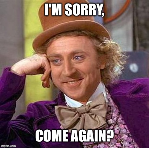 Creepy Condescending Wonka Meme | I'M SORRY, COME AGAIN? | image tagged in memes,creepy condescending wonka | made w/ Imgflip meme maker