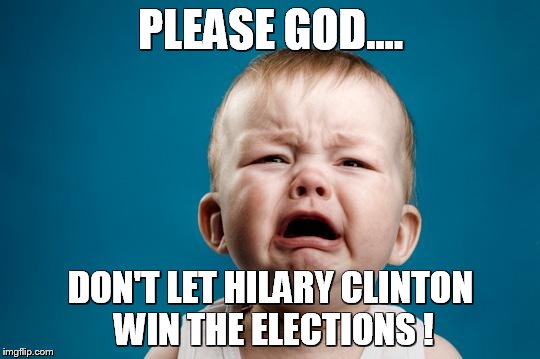BABY CRYING | PLEASE GOD.... DON'T LET HILARY CLINTON WIN THE ELECTIONS ! | image tagged in baby crying | made w/ Imgflip meme maker