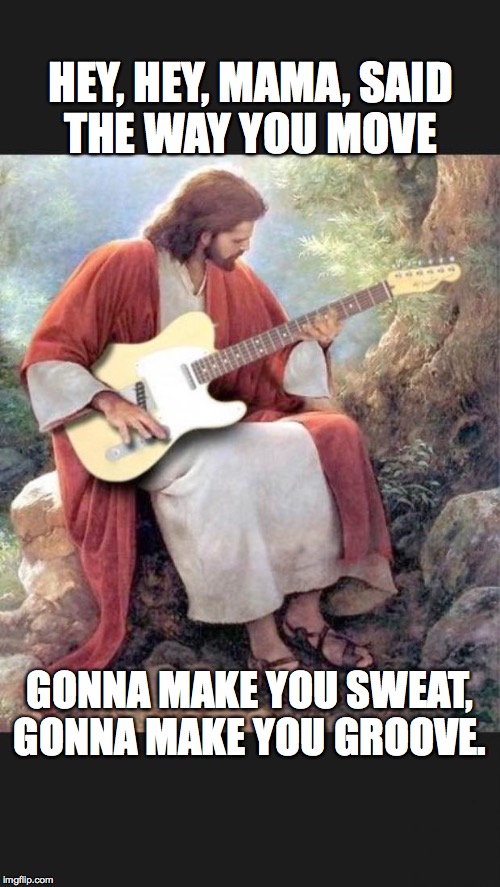 Jesus trying out a guitar | HEY, HEY, MAMA, SAID THE WAY YOU MOVE GONNA MAKE YOU SWEAT, GONNA MAKE YOU GROOVE. | image tagged in jesus trying out a guitar | made w/ Imgflip meme maker