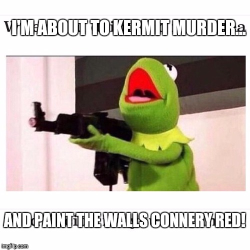 I'M ABOUT TO KERMIT MURDER... AND PAINT THE WALLS CONNERY RED! | made w/ Imgflip meme maker