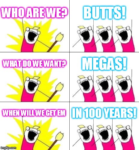 What Do We Want 3 Meme | WHO ARE WE? BUTTS! WHAT DO WE WANT? MEGAS! WHEN WILL WE GET EM IN 100 YEARS! | image tagged in memes,what do we want 3 | made w/ Imgflip meme maker