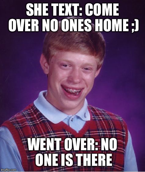 No ones home | SHE TEXT: COME OVER NO ONES HOME ;) WENT OVER: NO ONE IS THERE | image tagged in memes,bad luck brian | made w/ Imgflip meme maker