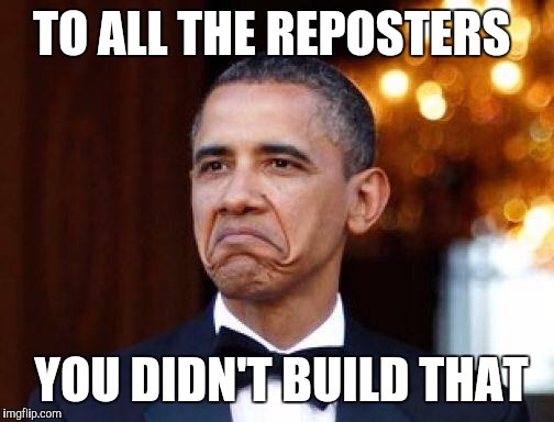Obama not bad | TO ALL THE REPOSTERS YOU DIDN'T BUILD THAT | image tagged in obama not bad | made w/ Imgflip meme maker