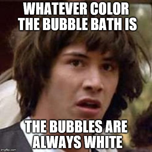 C'mon science make bath time more fun... | WHATEVER COLOR THE BUBBLE BATH IS THE BUBBLES ARE ALWAYS WHITE | image tagged in memes,conspiracy keanu,bath,bubble bath | made w/ Imgflip meme maker