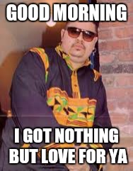 Heavy D | GOOD MORNING I GOT NOTHING BUT LOVE FOR YA | image tagged in rap | made w/ Imgflip meme maker