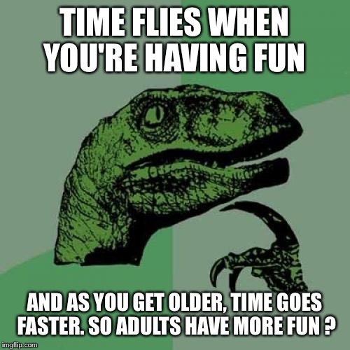 Philosoraptor | TIME FLIES WHEN YOU'RE HAVING FUN AND AS YOU GET OLDER, TIME GOES FASTER. SO ADULTS HAVE MORE FUN ? | image tagged in memes,philosoraptor | made w/ Imgflip meme maker