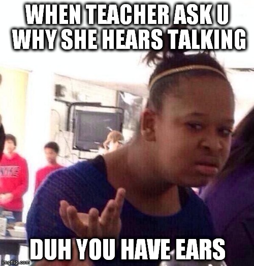 Black Girl Wat Meme | WHEN TEACHER ASK U WHY SHE HEARS TALKING DUH YOU HAVE EARS | image tagged in memes,black girl wat | made w/ Imgflip meme maker