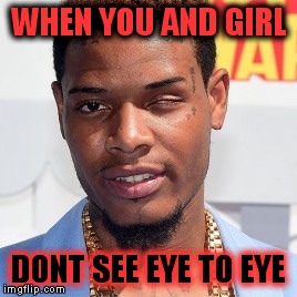 Fetty Wap | WHEN YOU AND GIRL DONT SEE EYE TO EYE | image tagged in fetty wap | made w/ Imgflip meme maker