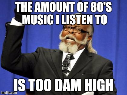Too Damn High Meme | THE AMOUNT OF 80'S MUSIC I LISTEN TO IS TOO DAM HIGH | image tagged in memes,too damn high | made w/ Imgflip meme maker