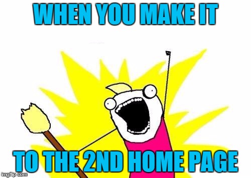 YUS YUS YUS ALL THE YUS! | WHEN YOU MAKE IT TO THE 2ND HOME PAGE | image tagged in memes,x all the y | made w/ Imgflip meme maker
