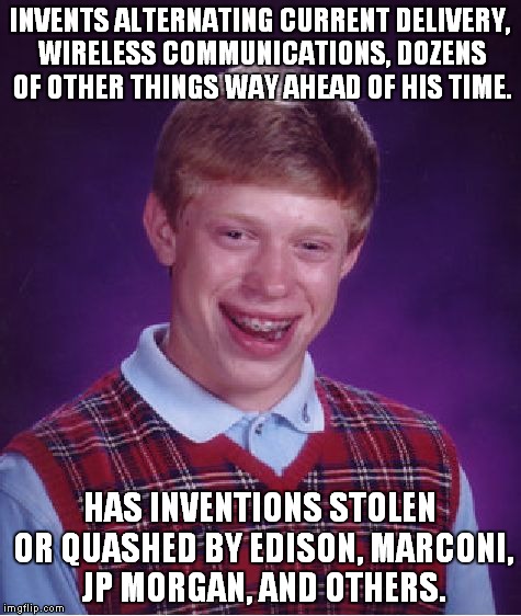 Bad Luck Brian Meme | INVENTS ALTERNATING CURRENT DELIVERY, WIRELESS COMMUNICATIONS, DOZENS OF OTHER THINGS WAY AHEAD OF HIS TIME. HAS INVENTIONS STOLEN OR QUASHE | image tagged in memes,bad luck brian | made w/ Imgflip meme maker