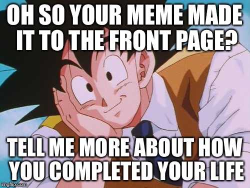 Condescending Goku | OH SO YOUR MEME MADE IT TO THE FRONT PAGE? TELL ME MORE ABOUT HOW YOU COMPLETED YOUR LIFE | image tagged in memes,condescending goku | made w/ Imgflip meme maker