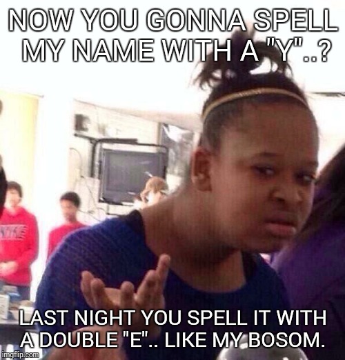 Black Girl Wat Meme | NOW YOU GONNA SPELL MY NAME WITH A "Y"..? LAST NIGHT YOU SPELL IT WITH A DOUBLE "E".. LIKE MY BOSOM. | image tagged in memes,black girl wat | made w/ Imgflip meme maker