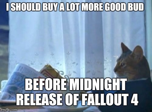 I Should Buy A Boat Cat | I SHOULD BUY A LOT MORE GOOD BUD BEFORE MIDNIGHT RELEASE OF FALLOUT 4 | image tagged in memes,i should buy a boat cat | made w/ Imgflip meme maker