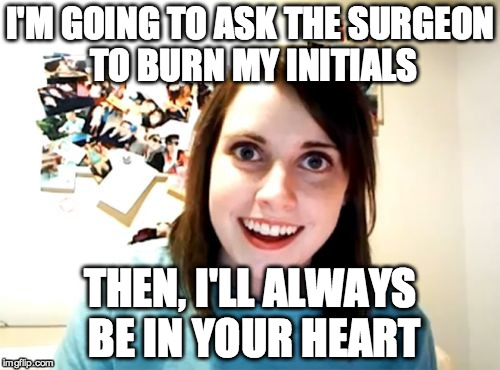 Overly Attached Girlfriend Meme | I'M GOING TO ASK THE SURGEON TO BURN MY INITIALS THEN, I'LL ALWAYS BE IN YOUR HEART | image tagged in memes,overly attached girlfriend,AdviceAnimals | made w/ Imgflip meme maker