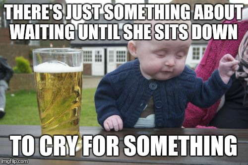 Drunk Baby Meme | THERE'S JUST SOMETHING ABOUT WAITING UNTIL SHE SITS DOWN TO CRY FOR SOMETHING | image tagged in memes,drunk baby | made w/ Imgflip meme maker