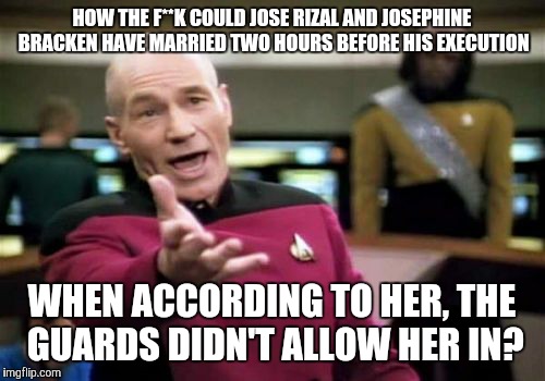 Picard Wtf | HOW THE F**K COULD JOSE RIZAL AND JOSEPHINE BRACKEN HAVE MARRIED TWO HOURS BEFORE HIS EXECUTION WHEN ACCORDING TO HER, THE GUARDS DIDN'T ALL | image tagged in memes,picard wtf | made w/ Imgflip meme maker