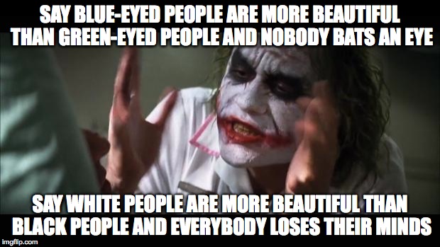 And everybody loses their minds | SAY BLUE-EYED PEOPLE ARE MORE BEAUTIFUL THAN GREEN-EYED PEOPLE AND NOBODY BATS AN EYE SAY WHITE PEOPLE ARE MORE BEAUTIFUL THAN BLACK PEOPLE  | image tagged in memes,and everybody loses their minds | made w/ Imgflip meme maker