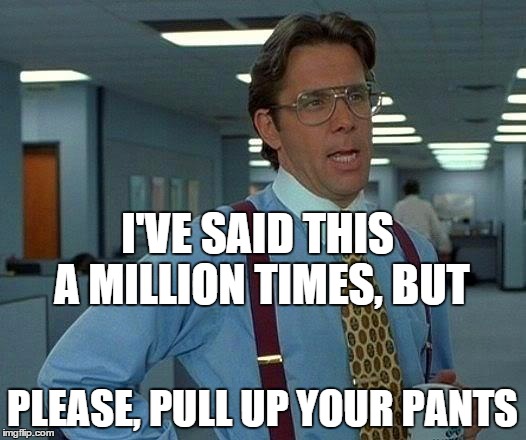 That Would Be Great Meme | I'VE SAID THIS A MILLION TIMES, BUT PLEASE, PULL UP YOUR PANTS | image tagged in memes,that would be great | made w/ Imgflip meme maker