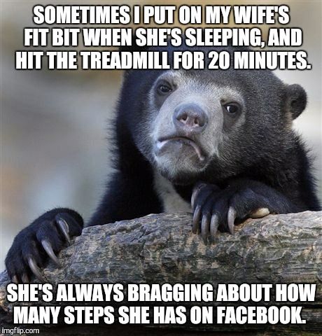 Confession Bear | SOMETIMES I PUT ON MY WIFE'S FIT BIT WHEN SHE'S SLEEPING, AND HIT THE TREADMILL FOR 20 MINUTES. SHE'S ALWAYS BRAGGING ABOUT HOW MANY STEPS S | image tagged in memes,confession bear | made w/ Imgflip meme maker