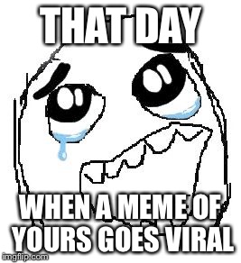 Happy Guy Rage Face Meme | THAT DAY WHEN A MEME OF YOURS GOES VIRAL | image tagged in memes,happy guy rage face | made w/ Imgflip meme maker