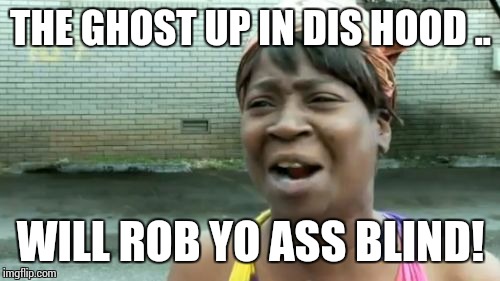 Ain't Nobody Got Time For That Meme | THE GHOST UP IN DIS HOOD .. WILL ROB YO ASS BLIND! | image tagged in memes,aint nobody got time for that | made w/ Imgflip meme maker