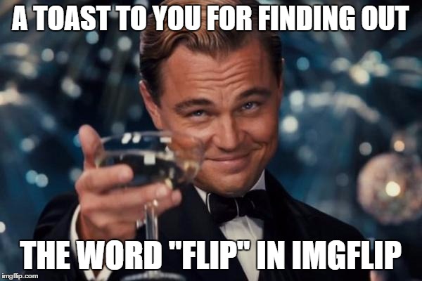 Leonardo Dicaprio Cheers Meme | A TOAST TO YOU FOR FINDING OUT THE WORD "FLIP" IN IMGFLIP | image tagged in memes,leonardo dicaprio cheers | made w/ Imgflip meme maker