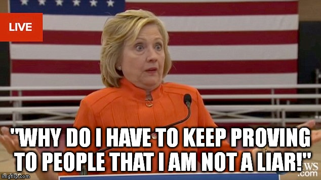 Hillary Clinton Fail | "WHY DO I HAVE TO KEEP PROVING TO PEOPLE THAT I AM NOT A LIAR!" | image tagged in hillary clinton fail | made w/ Imgflip meme maker