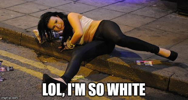 so white right now | LOL, I'M SO WHITE | image tagged in drunk white girl | made w/ Imgflip meme maker