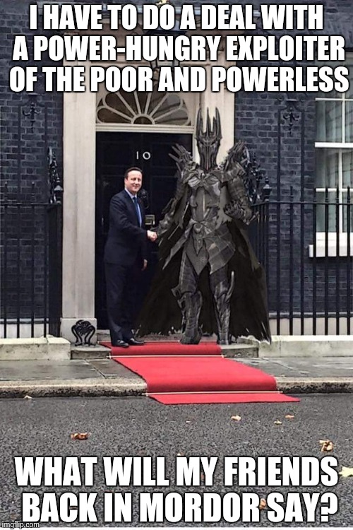 Political expediency gone mad | I HAVE TO DO A DEAL WITH A POWER-HUNGRY EXPLOITER OF THE POOR AND POWERLESS WHAT WILL MY FRIENDS BACK IN MORDOR SAY? | image tagged in meme,mordor,dictator | made w/ Imgflip meme maker