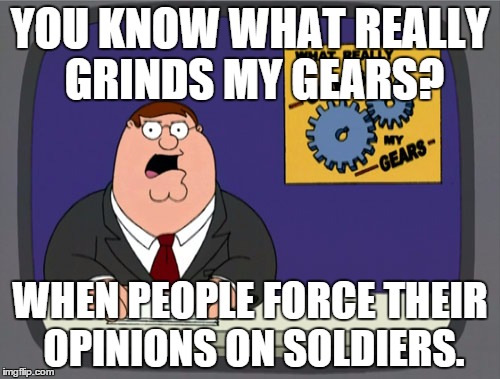 Until they go out and get shot at by Muslims, they have no right to force soldiers to respect their customs. | YOU KNOW WHAT REALLY GRINDS MY GEARS? WHEN PEOPLE FORCE THEIR OPINIONS ON SOLDIERS. | image tagged in memes,peter griffin news | made w/ Imgflip meme maker
