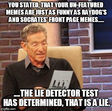 For everyone trying real hard at this. | YOU STATED, THAT YOUR UN-FEATURED MEMES ARE JUST AS FUNNY AS RAYDOG'S AND SOCRATES' FRONT PAGE MEMES..... ....THE LIE DETECTOR TEST HAS DETE | image tagged in memes,maury lie detector,funny,raydog,socrates,unfeatured | made w/ Imgflip meme maker