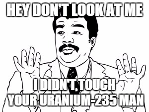 Neil deGrasse Tyson Meme | HEY DON'T LOOK AT ME I DIDN'T TOUCH YOUR URANIUM-235 MAN | image tagged in memes,neil degrasse tyson | made w/ Imgflip meme maker