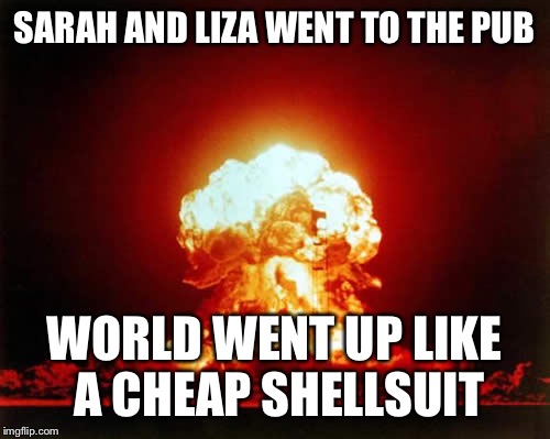Nuclear Explosion Meme | SARAH AND LIZA WENT TO THE PUB WORLD WENT UP LIKE A CHEAP SHELLSUIT | image tagged in memes,nuclear explosion | made w/ Imgflip meme maker