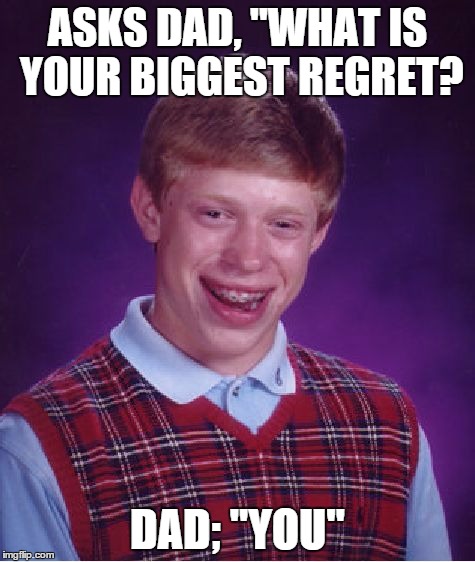 Bad Luck Brian Meme | ASKS DAD, "WHAT IS YOUR BIGGEST REGRET? DAD; "YOU" | image tagged in memes,bad luck brian | made w/ Imgflip meme maker
