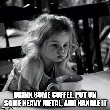 DRINK SOME COFFEE, PUT ON SOME HEAVY METAL, AND HANDLE IT | image tagged in grumpy | made w/ Imgflip meme maker