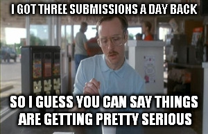 So I Guess You Can Say Things Are Getting Pretty Serious | I GOT THREE SUBMISSIONS A DAY BACK SO I GUESS YOU CAN SAY THINGS ARE GETTING PRETTY SERIOUS | image tagged in memes,so i guess you can say things are getting pretty serious | made w/ Imgflip meme maker