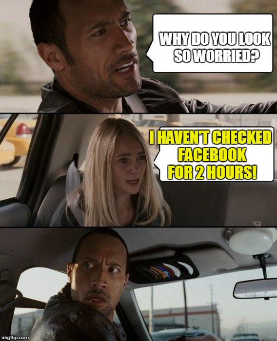 Hailing a Taxi to Get Home & Check Facebook Updates! | WHY DO YOU LOOK SO WORRIED? I HAVEN'T CHECKED FACEBOOK FOR 2 HOURS! | image tagged in memes,the rock driving,facebook addiction | made w/ Imgflip meme maker