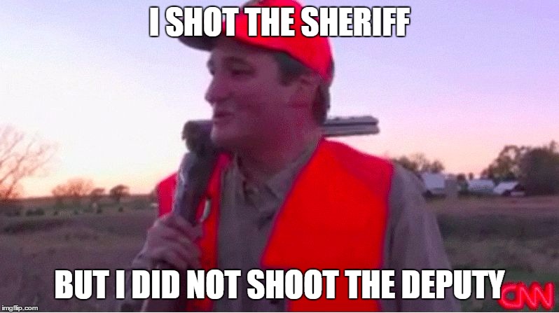 I SHOT THE SHERIFF BUT I DID NOT SHOOT THE DEPUTY | image tagged in cruzshotgun | made w/ Imgflip meme maker