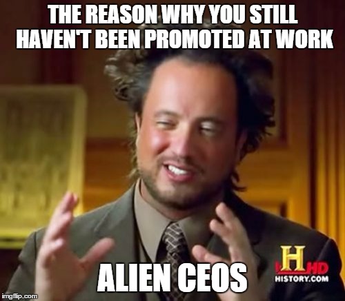 Ancient Aliens Meme | THE REASON WHY YOU STILL HAVEN'T BEEN PROMOTED AT WORK ALIEN CEOS | image tagged in memes,ancient aliens | made w/ Imgflip meme maker