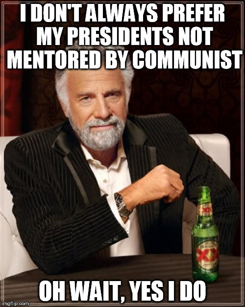 The Most Interesting Man In The World Meme | I DON'T ALWAYS PREFER MY PRESIDENTS NOT MENTORED BY COMMUNIST OH WAIT, YES I DO | image tagged in the most interesting man in the world,obama,communism | made w/ Imgflip meme maker