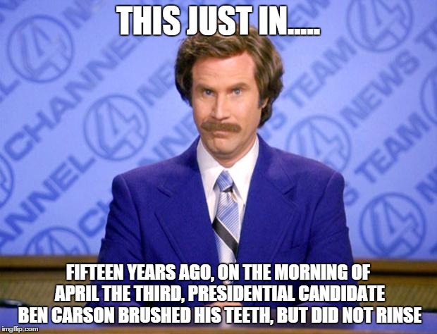 This just in  | THIS JUST IN..... FIFTEEN YEARS AGO, ON THE MORNING OF APRIL THE THIRD, PRESIDENTIAL CANDIDATE BEN CARSON BRUSHED HIS TEETH, BUT DID NOT RIN | image tagged in this just in  | made w/ Imgflip meme maker