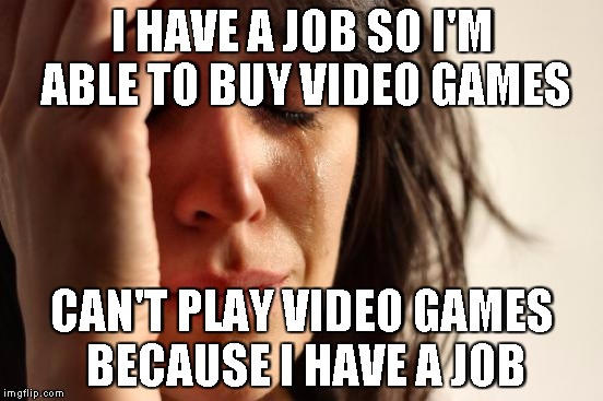 First World Problems Meme | I HAVE A JOB SO I'M ABLE TO BUY VIDEO GAMES CAN'T PLAY VIDEO GAMES BECAUSE I HAVE A JOB | image tagged in memes,first world problems | made w/ Imgflip meme maker