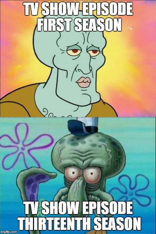 Squidward | TV SHOW EPISODE FIRST SEASON TV SHOW EPISODE THIRTEENTH SEASON | image tagged in memes,squidward | made w/ Imgflip meme maker