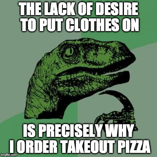 Philosoraptor | THE LACK OF DESIRE TO PUT CLOTHES ON IS PRECISELY WHY I ORDER TAKEOUT PIZZA | image tagged in memes,philosoraptor,AdviceAnimals | made w/ Imgflip meme maker