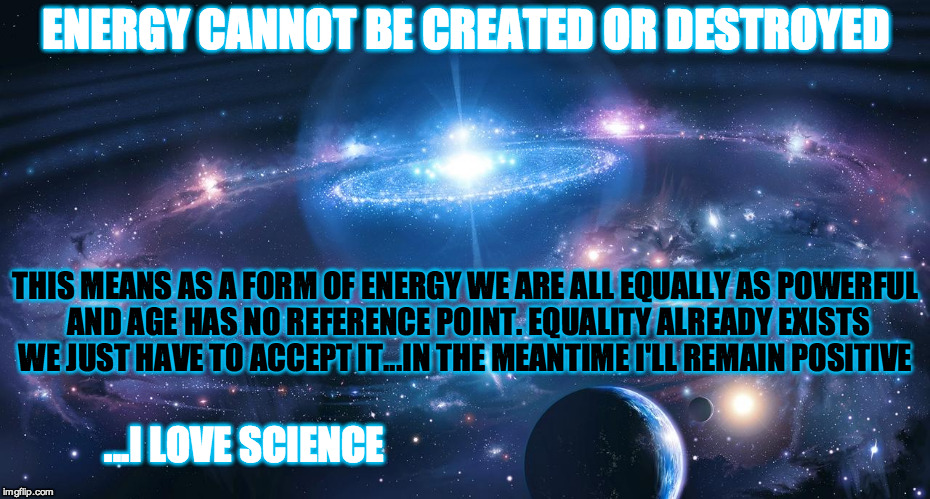 Spirituality Does Not Require Faith  | ...I LOVE SCIENCE ENERGY CANNOT BE CREATED OR DESTROYED THIS MEANS AS A FORM OF ENERGY WE ARE ALL EQUALLY AS POWERFUL AND AGE HAS NO REFEREN | image tagged in science,spirituality,space,time,energy,humanity | made w/ Imgflip meme maker